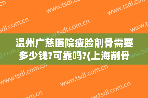 温州广慈医院瘦脸削骨需要多少钱?可靠吗?(上海削骨瘦脸多少费用)