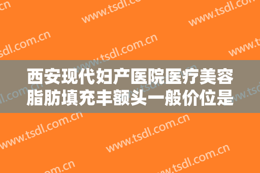 西安现代妇产医院医疗美容脂肪填充丰额头一般价位是多少钱?有哪些优势?