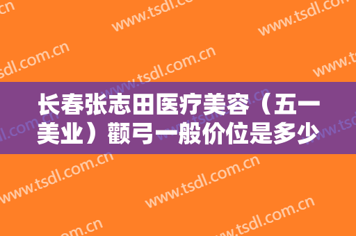 长春张志田医疗美容（五一美业）颧弓一般价位是多少?效果怎么样?