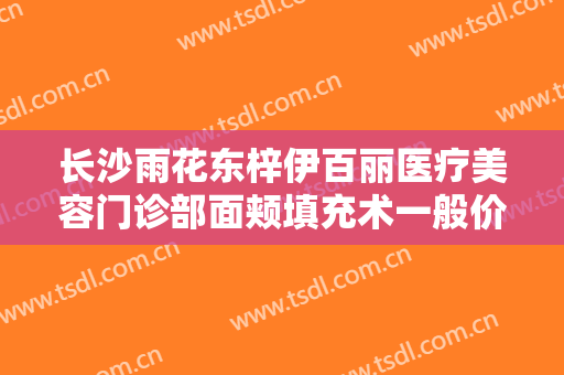 长沙雨花东梓伊百丽医疗美容门诊部面颊填充术一般价位是多少费用?好不好?