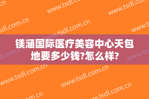 镁涵国际医疗美容中心天包地要多少钱?怎么样?
