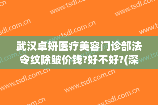 武汉卓妍医疗美容门诊部法令纹除皱价钱?好不好?(深圳尚妍医疗美容整形医院)