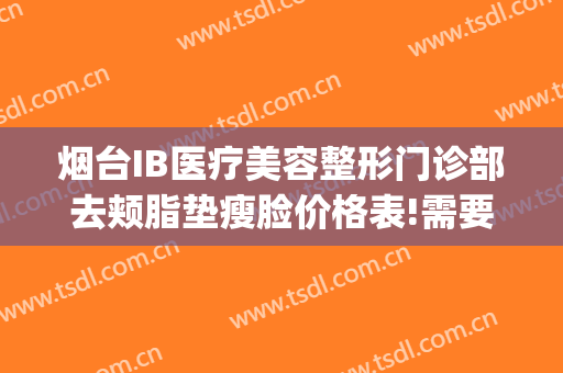 烟台IB医疗美容整形门诊部去颊脂垫瘦脸价格表!需要多久恢复?(曝光烟台ib医疗整形机构)