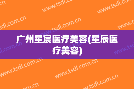 广州星宸医疗美容(星辰医疗美容)
