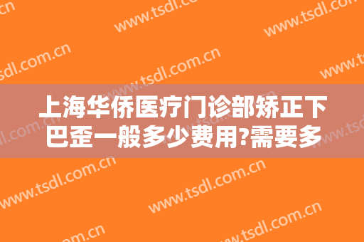 上海华侨医疗门诊部矫正下巴歪一般多少费用?需要多久恢复?