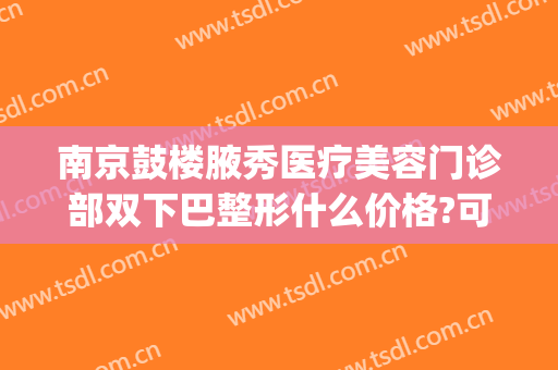 南京鼓楼腋秀医疗美容门诊部双下巴整形什么价格?可靠吗?(南京鼓楼整形科医院)