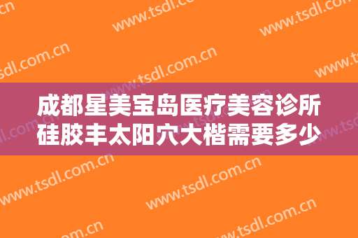 成都星美宝岛医疗美容诊所硅胶丰太阳穴大楷需要多少费用?多长时间恢复?
