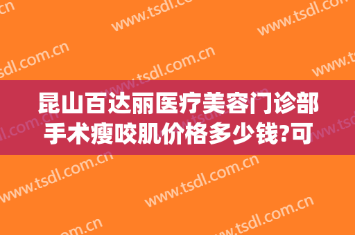 昆山百达丽医疗美容门诊部手术瘦咬肌价格多少钱?可靠吗?(昆山百达丽医院正规吗)