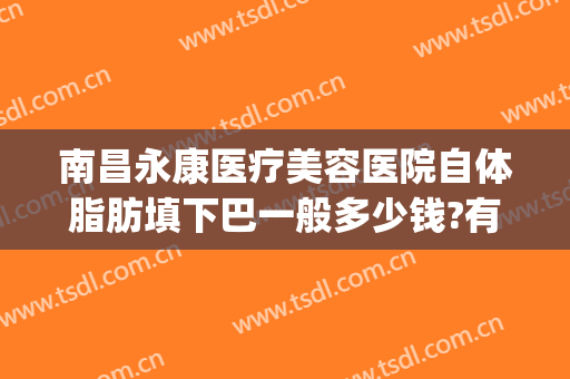 南昌永康医疗美容医院自体脂肪填下巴一般多少钱?有哪些优势?(杭州自体脂肪填充哪家好)
