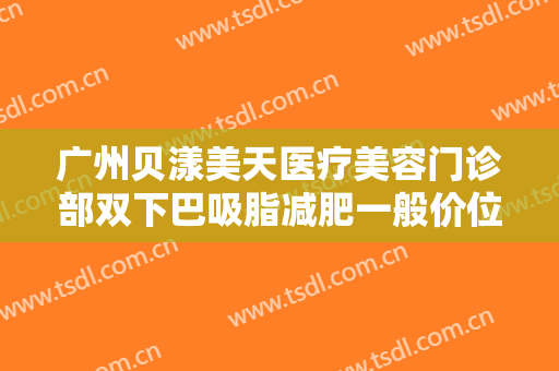 广州贝漾美天医疗美容门诊部双下巴吸脂减肥一般价位是多少费用?多长时间恢复?