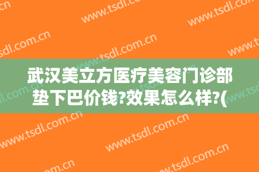 武汉美立方医疗美容门诊部垫下巴价钱?效果怎么样?(武汉美立方医疗美容有限责任公司)