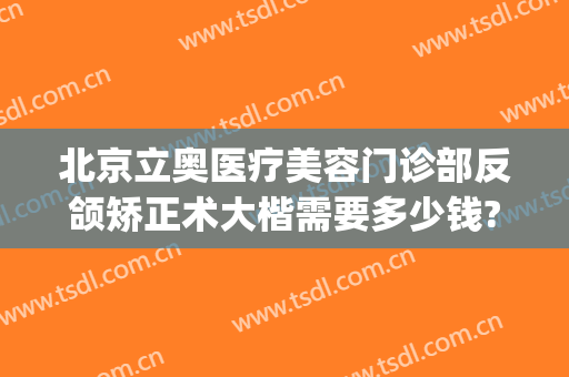 北京立奥医疗美容门诊部反颌矫正术大楷需要多少钱?好不好?(北京立奥整形医院)