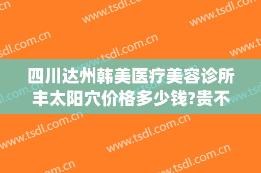 四川达州韩美医疗美容诊所丰太阳穴价格多少钱?贵不贵?(达州韩美整形)