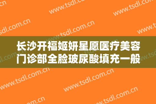 长沙开福姬妍星愿医疗美容门诊部全脸玻尿酸填充一般多少费用?需要多久恢复?