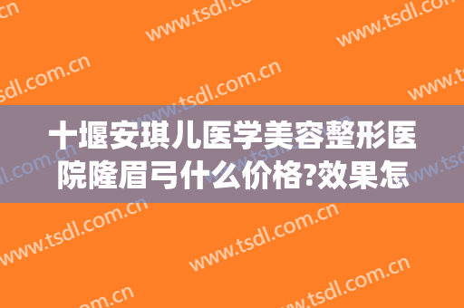 十堰安琪儿医学美容整形医院隆眉弓什么价格?效果怎么样?(十堰整形医院有哪些)