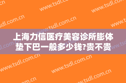 上海力信医疗美容诊所膨体垫下巴一般多少钱?贵不贵?