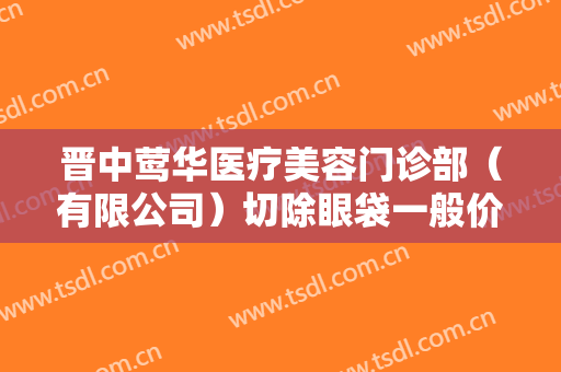 晋中莺华医疗美容门诊部（有限公司）切除眼袋一般价位是多少钱?效果怎么样?