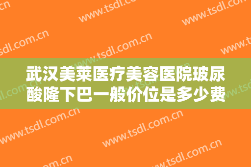 武汉美莱医疗美容医院玻尿酸隆下巴一般价位是多少费用?效果怎么样?