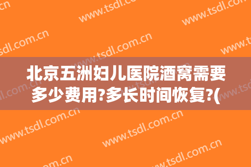 北京五洲妇儿医院酒窝需要多少费用?多长时间恢复?(北京五洲妇儿医院酒窝需要多少费用?多长时间恢复出院)