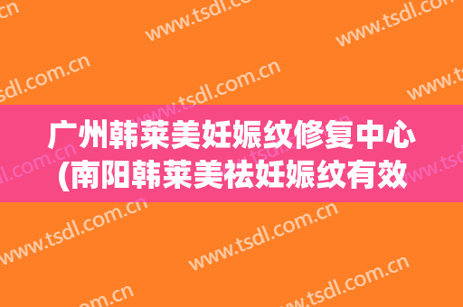 广州韩莱美妊娠纹修复中心(南阳韩莱美祛妊娠纹有效果吗)