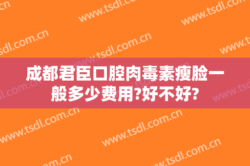 成都君臣口腔肉毒素瘦脸一般多少费用?好不好?