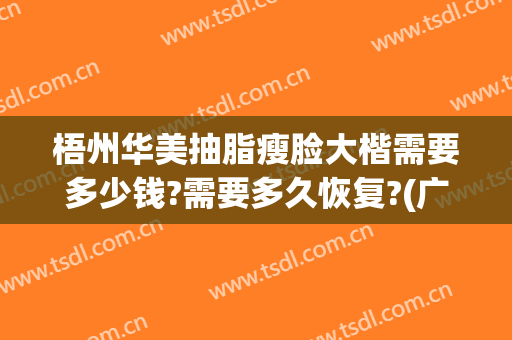 梧州华美抽脂瘦脸大楷需要多少钱?需要多久恢复?(广州瘦大腿抽脂多少钱)
