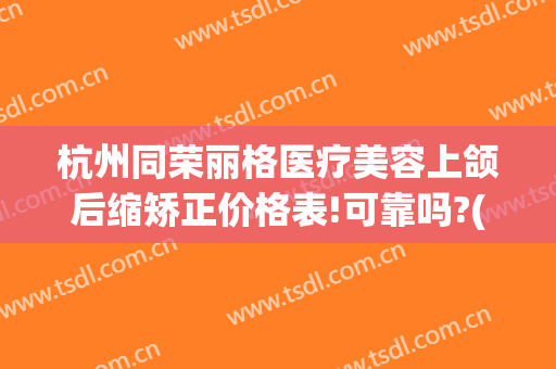 杭州同荣丽格医疗美容上颌后缩矫正价格表!可靠吗?(杭州同荣丽格医疗美容怎么样)
