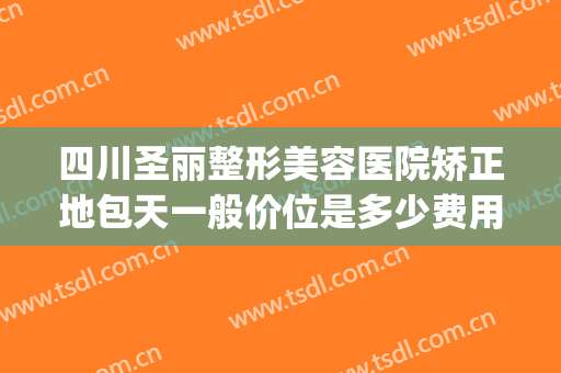 四川圣丽整形美容医院矫正地包天一般价位是多少费用?效果怎么样?(四川圣丽整形医院最新消息)