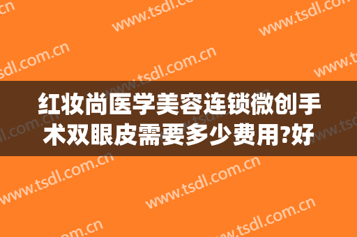 红妆尚医学美容连锁微创手术双眼皮需要多少费用?好不好?(双眼皮美容整形费用)