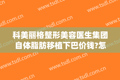 科美丽格整形美容医生集团自体脂肪移植下巴价钱?怎么样?(美格整形医院)