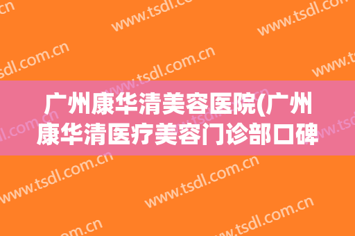 广州康华清美容医院(广州康华清医疗美容门诊部口碑好吗)