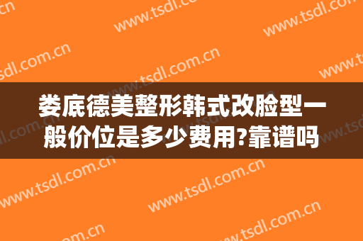 娄底德美整形韩式改脸型一般价位是多少费用?靠谱吗?(娄底德美整形院长)