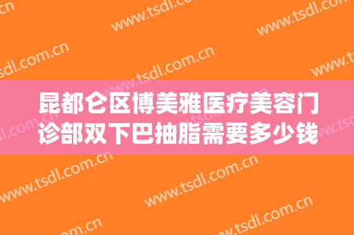 昆都仑区博美雅医疗美容门诊部双下巴抽脂需要多少钱?怎么样?(双下巴抽脂手术大概花多少钱)