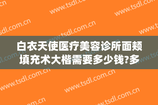 白衣天使医疗美容诊所面颊填充术大楷需要多少钱?多长时间恢复?(武汉白衣天使整形医院)