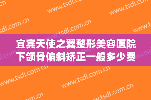 宜宾天使之翼整形美容医院下颌骨偏斜矫正一般多少费用?好不好?(宜宾天使之翼整形医院怎么样)