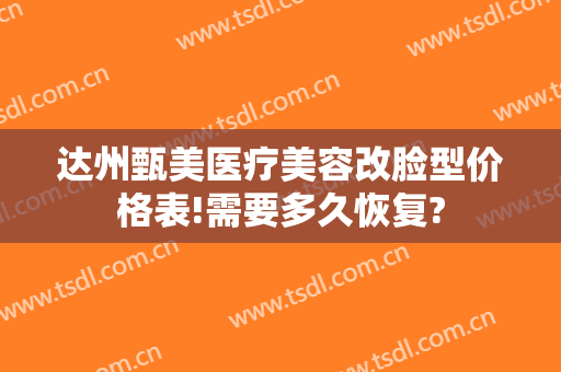 达州甄美医疗美容改脸型价格表!需要多久恢复?