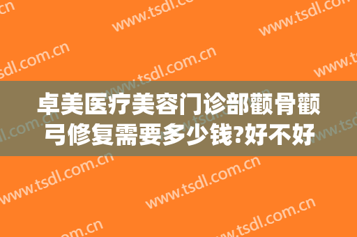 卓美医疗美容门诊部颧骨颧弓修复需要多少钱?好不好?(矫正颧骨大概要多少钱)