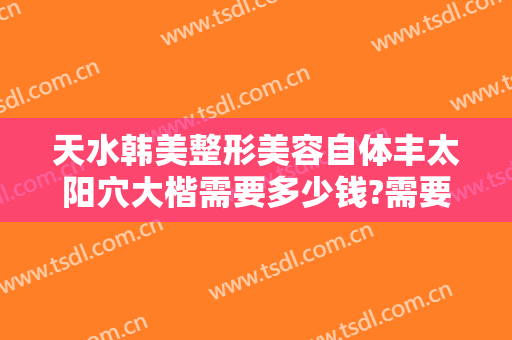 天水韩美整形美容自体丰太阳穴大楷需要多少钱?需要多久恢复?