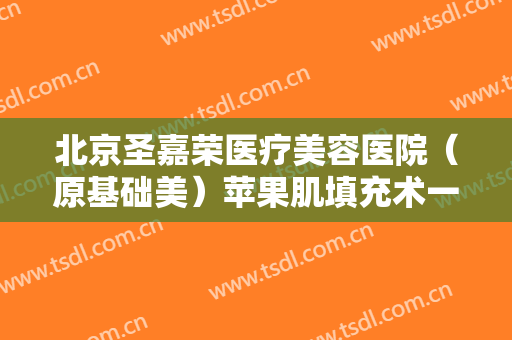 北京圣嘉荣医疗美容医院（原基础美）苹果肌填充术一般多少钱?贵不贵?