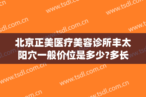 北京正美医疗美容诊所丰太阳穴一般价位是多少?多长时间恢复?(北京正美医疗美容诊所怎么样)