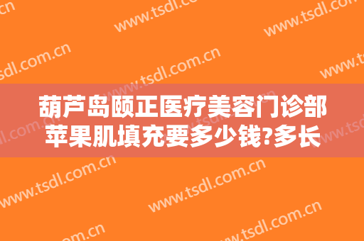 葫芦岛颐正医疗美容门诊部苹果肌填充要多少钱?多长时间恢复?