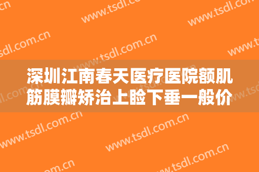 深圳江南春天医疗医院额肌筋膜瓣矫治上睑下垂一般价位是多少?需要多久恢复?