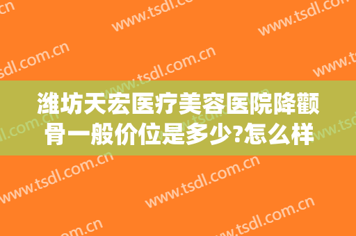 潍坊天宏医疗美容医院降颧骨一般价位是多少?怎么样?(潍坊天宏整形医院电话)