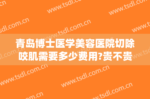 青岛博士医学美容医院切除咬肌需要多少费用?贵不贵?(青岛博士医学整形美容医院)