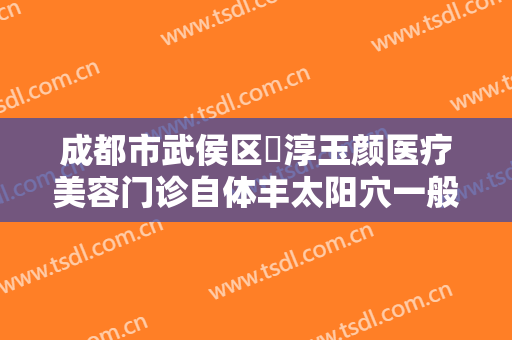 成都市武侯区渼淳玉颜医疗美容门诊自体丰太阳穴一般价位是多少费用?多长时间恢复?