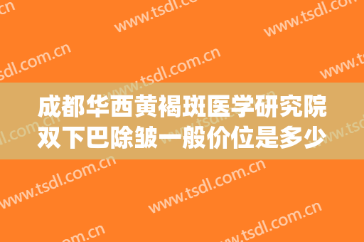 成都华西黄褐斑医学研究院双下巴除皱一般价位是多少?有哪些优势?(成都华西医院美容科祛斑)
