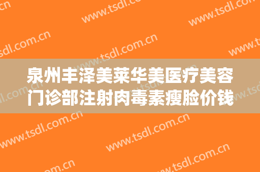 泉州丰泽美莱华美医疗美容门诊部注射肉毒素瘦脸价钱?好不好?(泉州丰泽美莱华美医疗美容有限公司)