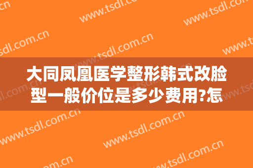 大同凤凰医学整形韩式改脸型一般价位是多少费用?怎么样?(大同凤凰整形医院好不好)