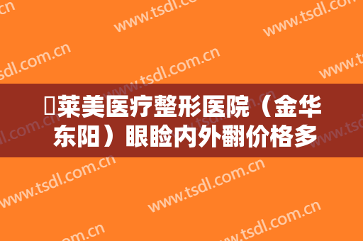 玥莱美医疗整形医院（金华 东阳）眼睑内外翻价格多少钱?贵不贵?