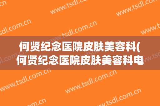 何贤纪念医院皮肤美容科(何贤纪念医院皮肤美容科电话)